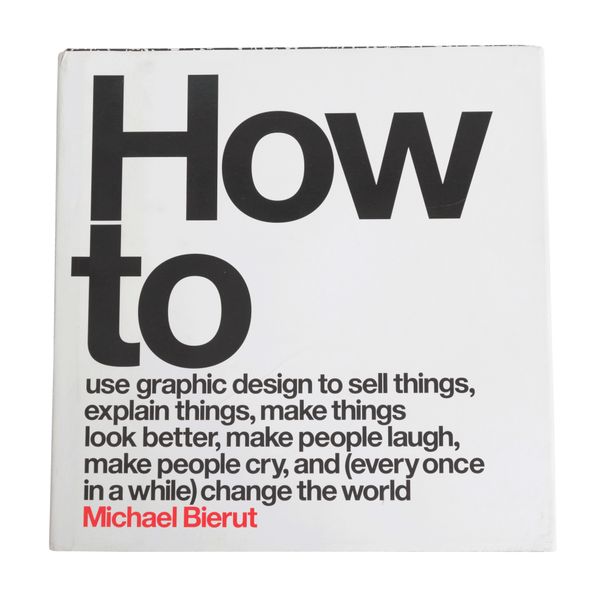 How to Use Graphic Design to Sell Things, Explain Things, Make Things Look Better, Make People Laugh, Make People Cry, and (Every Once in a While) Change the World