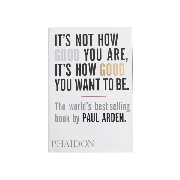 It's Not How Good You Are, It's How Good You Want to Be: The world's best selling book by Paul Arden